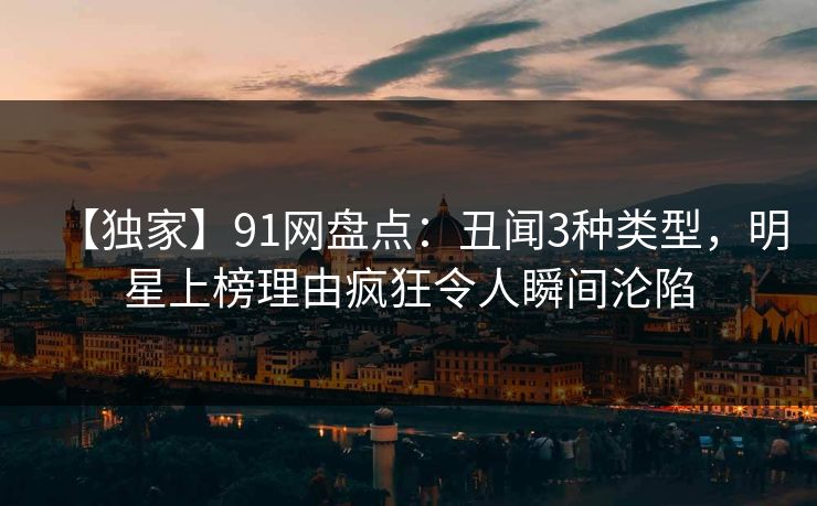 【独家】91网盘点：丑闻3种类型，明星上榜理由疯狂令人瞬间沦陷