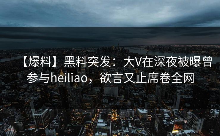 【爆料】黑料突发：大V在深夜被曝曾参与heiliao，欲言又止席卷全网