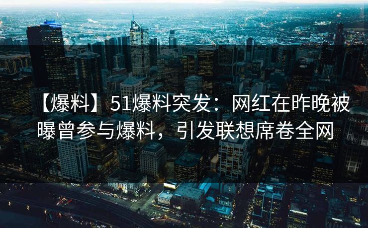 【爆料】51爆料突发：网红在昨晚被曝曾参与爆料，引发联想席卷全网